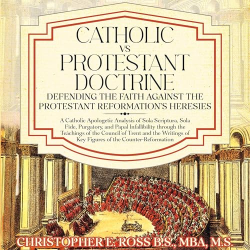 Catholic vs. Protestant Doctrine: Defending the Faith Against the Protestant Reformation's Heresies