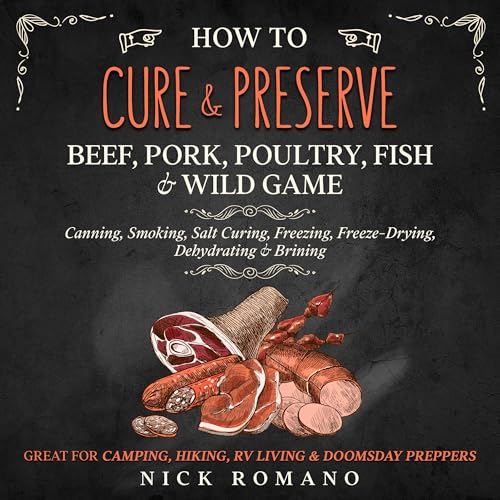 How to Cure & Preserve Beef, Pork, Poultry, Fish & Wild Game: Canning, Smoking, Salt Curing, Freezing, Freeze-Drying, Dehydrating & Brining Great for Camping, Hiking, RV Living & Doomsday Preppers