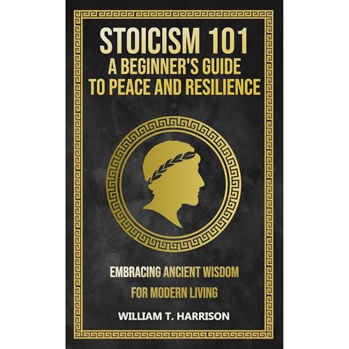 Stoicism 101: A Beginner's Guide to Peace and Resilience by William T. Harrison