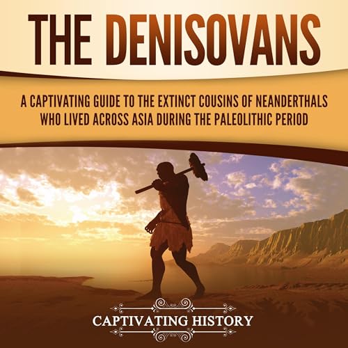 The Denisovans: A Captivating Guide to the Extinct Cousins of Neanderthals Who Lived Across Asia during the Paleolithic Period
