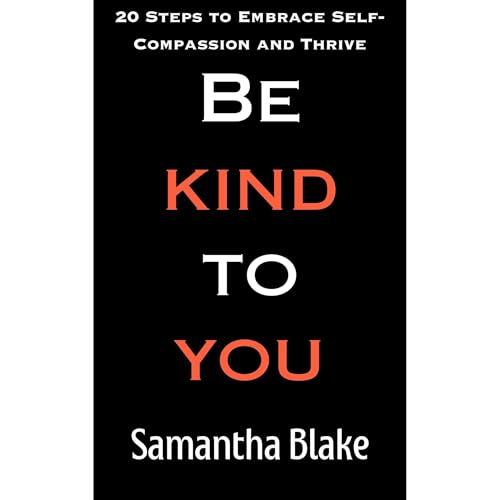 Be Kind to You: 20 Steps to Embrace Self-Compassion and Thrive by Samantha Blake