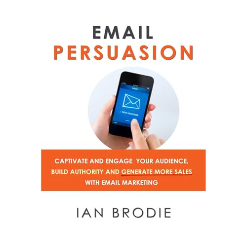 Email Persuasion: Captivate and Engage Your Audience, Build Authority and Generate More Sales With Email Marketing