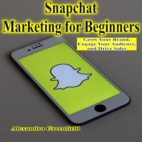 Snapchat Marketing for Beginners Grow Your Brand, Engage Your Audience, and Drive Sales