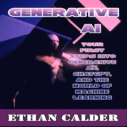 Generative AI Your First Steps Into Generative AI ChatGPT, and the World of Machine Learning by Ethan Calder