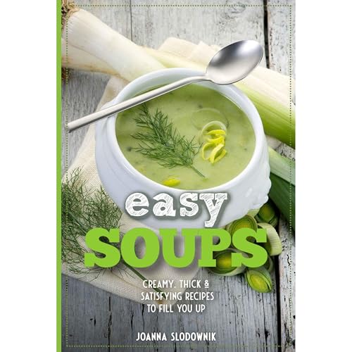 Easy Soups! Deliciously Thick, Creamy & Satisfying Recipes to Fill You Up