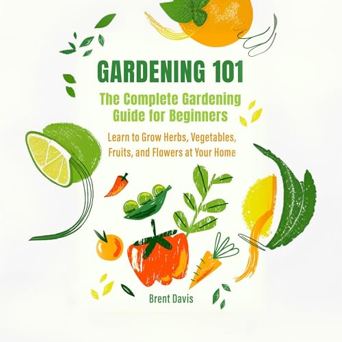 Gardening 101: The Complete Gardening Guide for Beginners by Brent Davis