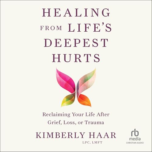 Healing from Life's Deepest Hurts by Kimberly Haar LPC LMFT