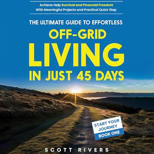 The Ultimate Guide to Effortless Off-Grid Living in Just 45 Days by Scott Rivers