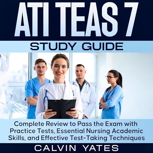 ATI TEAS 7 Study Guide: Complete Review to Pass the Exam with Practice Tests, Essential Nursing Academic Skills, and Effective Test-Taking Techniques
