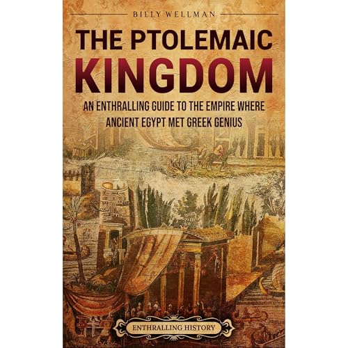 The Ptolemaic Kingdom: An Enthralling Guide to the Empire Where Ancient Egypt Met Greek Genius by Billy Wellman