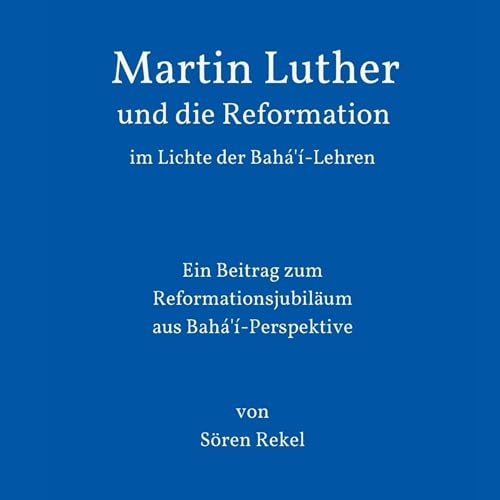 Martin Luther und die Reformation im Lichte der Bahá'í-Lehren by Sören Rekel