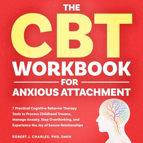 The CBT Workbook for Anxious Attachment: 7 Practical Cognitive Behavior Therapy Tools to Process Childhood Trauma, Manage Anxiety, Stop Overthinking, and ... the Joy of Secure Relationships