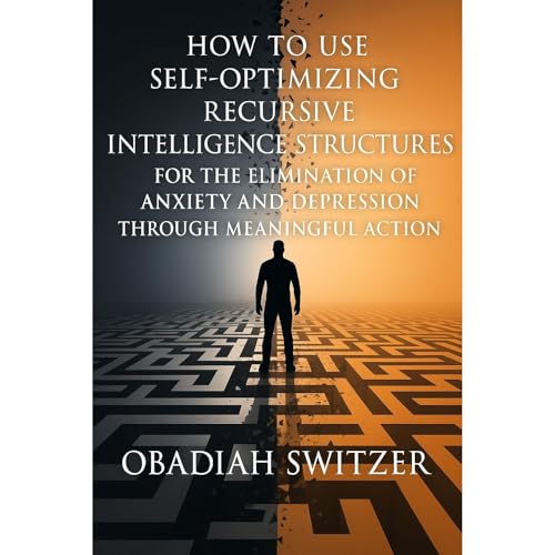 How to Use Self-Optimizing Recursive Intelligence Structures for the ELIMINATION of Anxiety and Depression through Meaningful Action