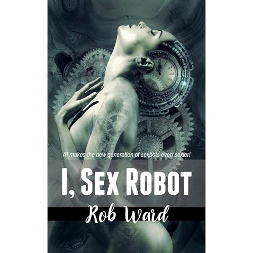 I, Sex Robot by Rob Ward