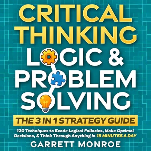 Critical Thinking, Logic & Problem Solving: The 3 in 1 Guide by Garrett Monroe
