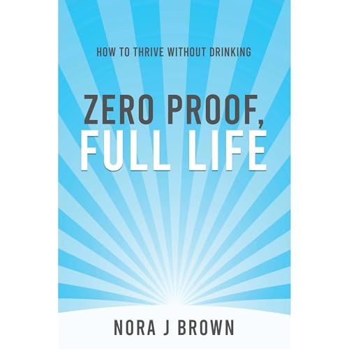 Zero Proof, Full Life: How to Thrive Without Drinking by Nora Brown