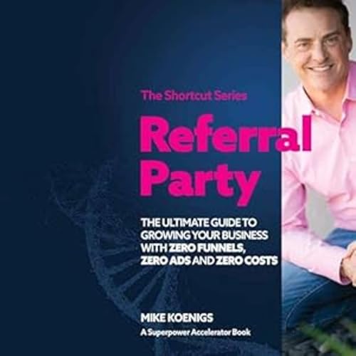 Referral Party: The Ultimate Guide to Growing Your Business With Zero Funnels, Zero Ads, and Zero Costs by Mike Koenigs