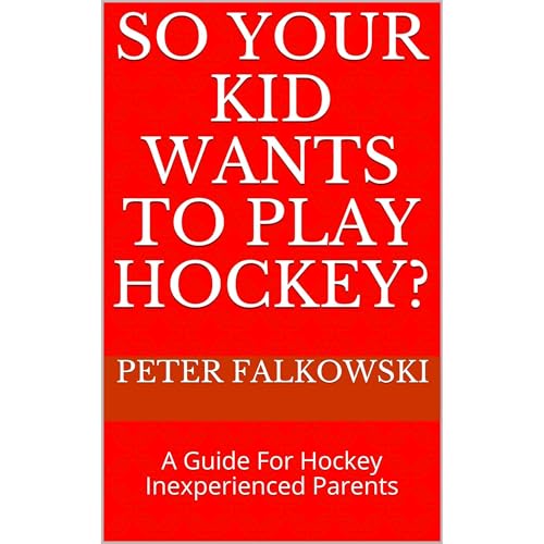 So Your Kid Wants To Play Hockey? A Guide For Hockey Inexperienced Parents by Peter Falkowski