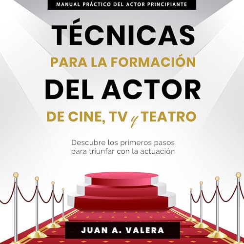 Manual Práctico de Actuación para Principiantes: Técnicas para la formación del actor y actriz de cine, teatro y TV