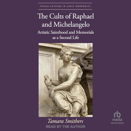The Cults of Raphael and Michelangelo: Artistic Sainthood and Memorials as a Second Life by Tamara Smithers