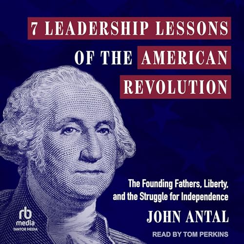 7 Leadership Lessons of the American Revolution by John Antal