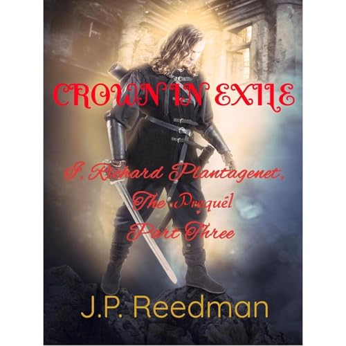 I, RICHARD PLANTAGENET, THE PREQUEL, PART THREE: CROWN IN EXILE by J.P. Reedman
