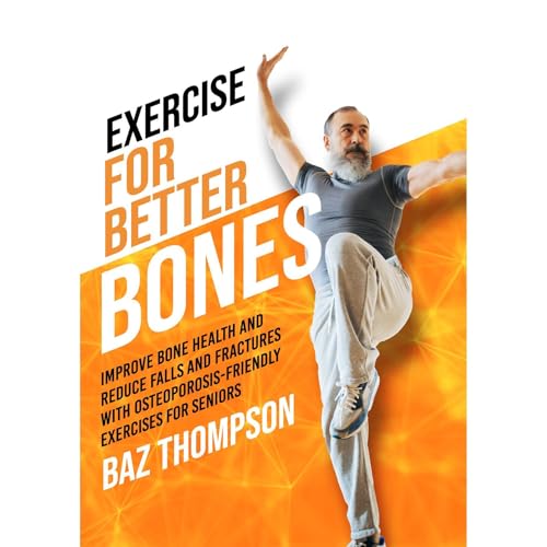 Exercise for Better Bones: Improve Bone Health and Reduce Falls and Fractures With Osteoporosis-Friendly Exercises for Seniors by Baz Thompson