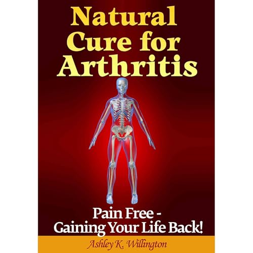 Natural Cure for Arthritis: Pain Free: Gaining Your Life Back!