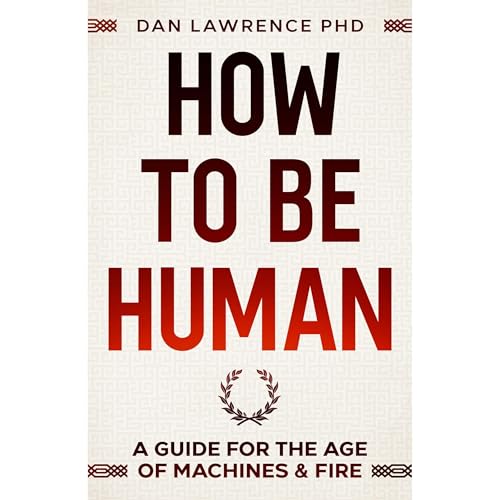 How To Be Human: A Guide for the Age of Machines & Fire by Dan Lawrence