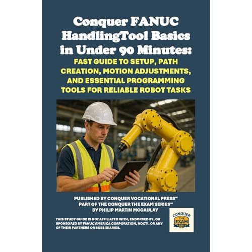 Conquer FANUC HandlingTool Basics in Under 90 Minutes: Fast Guide to Setup, Path Creation, Motion Adjustments, and Essential Programming Tools for Reliable Robot Tasks