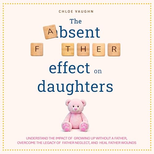 The Absent Father Effect on Daughters Understand the Impact of Growing Up Without a Father, Overcome the Legacy of Father Neglect, and Heal Father Wounds