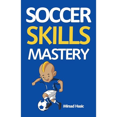 Soccer Skills Mastery: Improve Your Skills, Skyrocket Your Performance, Get Noticed