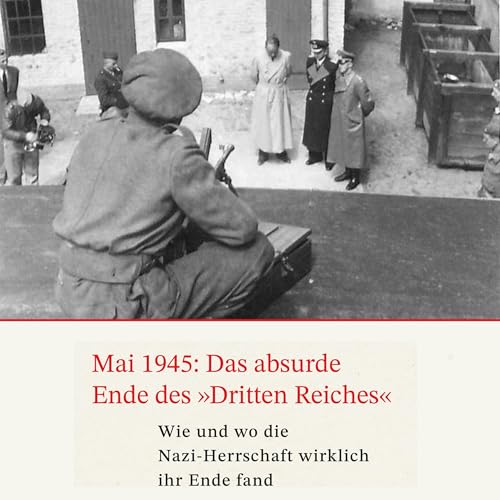 Mai 1945: Das absurde Ende des Dritten Reiches