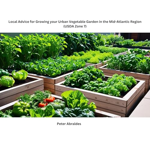 Local Advice for Growing Your Urban Vegetable Garden in the Mid-Atlantic Region (USDA Zone 7) by Peter Abraldes
