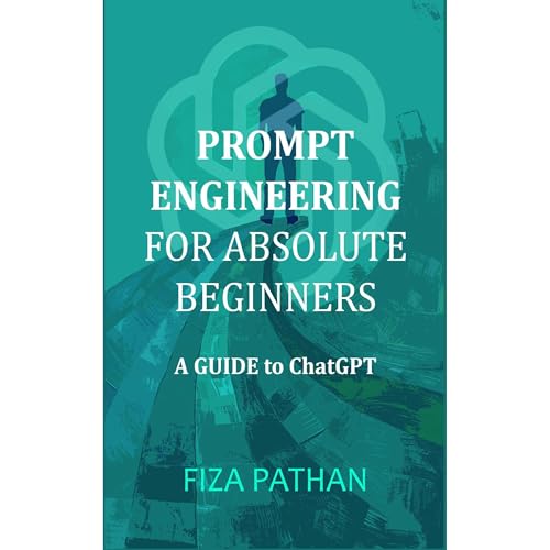 Prompt Engineering for Absolute Beginners: A Guide to ChatGPT by Fiza Pathan