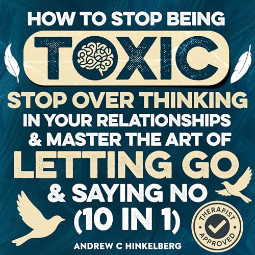 How to Stop Being Toxic, Stop Overthinking in Your Relationships & Master the Art of Letting Go & Saying No (10 in 1)