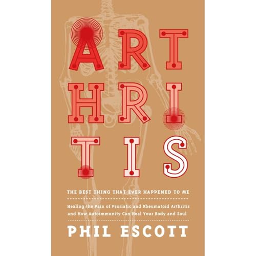 ARTHRITIS - The Best Thing That Ever Happened to Me. by Phil Escott