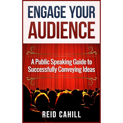 Engage Your Audience: A Public Speaking Guide to Successfully Conveying Ideas by Reid Cahill