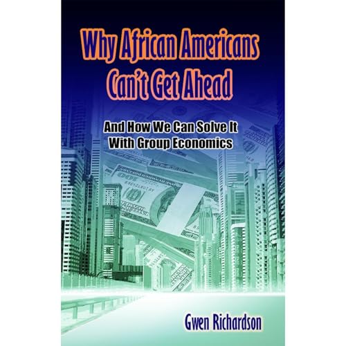 Why African Americans Can't Get Ahead: And How We Can Solve It With Group Economics by Gwen Richardson