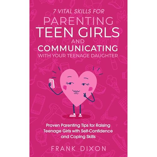 7 Vital Skills for Parenting Teen Girls and Communicating with Your Teenage Daughter