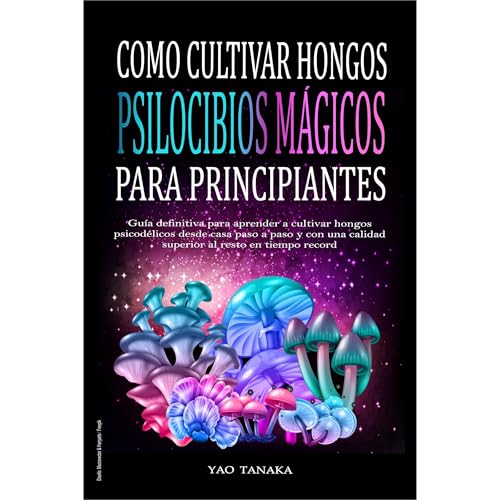 Como cultivar hongos psilocibios mágicos para principiantes: Guía definitiva para aprender a cultivar hongos psicodélicos desde casa paso a paso y con una calidad superior al resto en tiempo record by Yao Tanaka