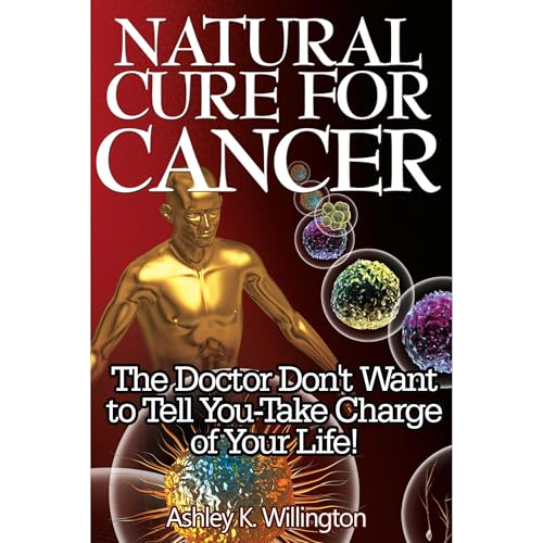 Natural Cure for Cancer: The Doctor Don't Want to Tell You - Take Charge of Your Life!