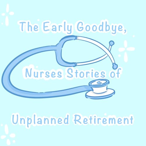 The Early Goodbye....Nurses Stories of Unplanned Retirement by Mary/Kathie