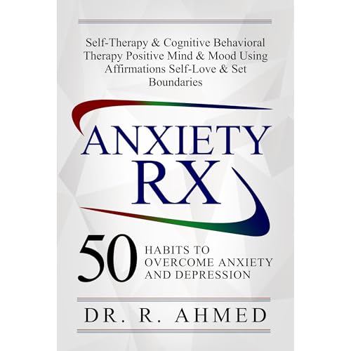 ANXIETY RX: 50 HABITS TO OVERCOME ANXIETY AND DEPRESSION by Dr. R. Ahmed