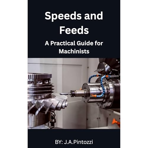 Mastering Speeds and Feeds: A Practical Guide for Machinists by J.A. Pintozzi