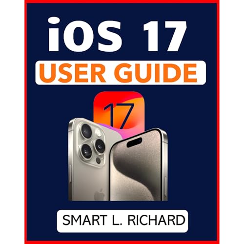 iOS 17 USER GUIDE by SMART L. RICHARD