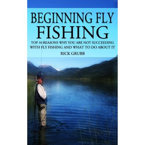 Beginning Fly Fishing: Top 10 Reasons Why You Are Not Succeeding With Fly Fishing and What to Do About It