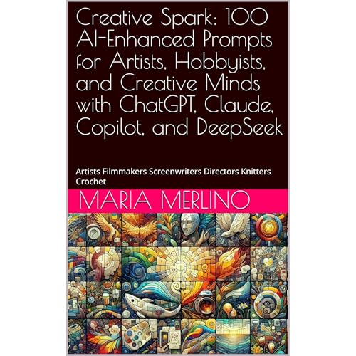 Creative Spark: 100 AI-Enhanced Prompts for Artists, Hobbyists, and Creative Minds with ChatGPT, Claude, Copilot, and DeepSeek by Maria Merlino