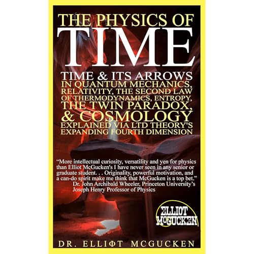 The Physics of Time: Time & Its Arrows in Quantum Mechanics, Relativity, The Second Law of Thermodynamics, Entropy, The Twin Paradox, & Cosmology Explained via LTD Theory's Expanding Fourth Dimension