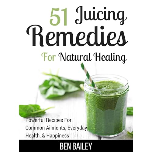 51 Juicing Remedies For Natural Healing by Ben Bailey